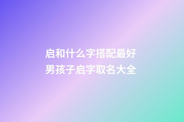 启和什么字搭配最好 男孩子启字取名大全